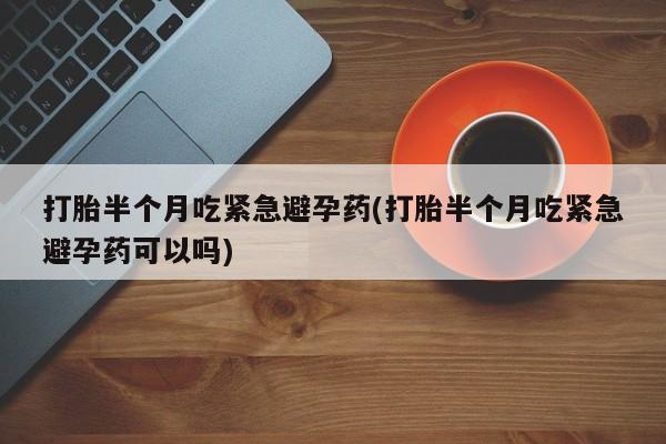流产药微信联系方式无副作用打胎半个月吃紧急避孕药(打胎半个月吃紧急避孕药可以吗)